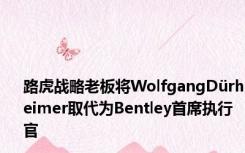 路虎战略老板将WolfgangDürheimer取代为Bentley首席执行官