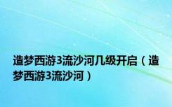 造梦西游3流沙河几级开启（造梦西游3流沙河）