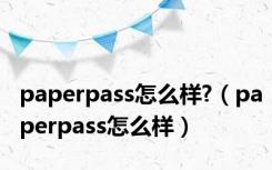 paperpass怎么样?（paperpass怎么样）