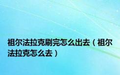 祖尔法拉克刷完怎么出去（祖尔法拉克怎么去）