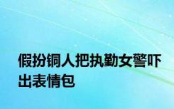 假扮铜人把执勤女警吓出表情包