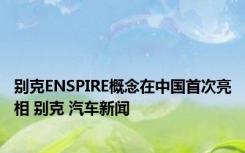 别克ENSPIRE概念在中国首次亮相 别克 汽车新闻 