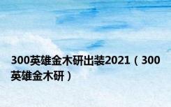 300英雄金木研出装2021（300英雄金木研）