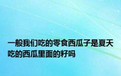 一般我们吃的零食西瓜子是夏天吃的西瓜里面的籽吗