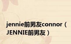 jennie前男友connor（JENNIE前男友）