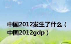 中国2012发生了什么（中国2012gdp）