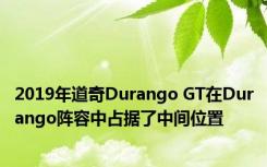 2019年道奇Durango GT在Durango阵容中占据了中间位置 