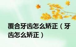 覆合牙齿怎么矫正（牙齿怎么矫正）