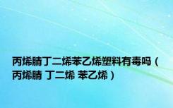 丙烯腈丁二烯苯乙烯塑料有毒吗（丙烯腈 丁二烯 苯乙烯）