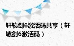 轩辕剑6激活码共享（轩辕剑6激活码）