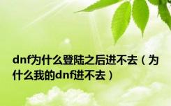 dnf为什么登陆之后进不去（为什么我的dnf进不去）