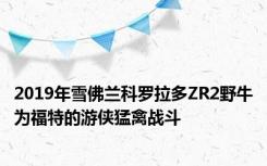 2019年雪佛兰科罗拉多ZR2野牛为福特的游侠猛禽战斗