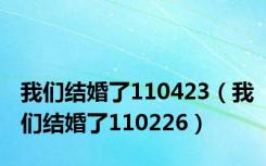 我们结婚了110423（我们结婚了110226）