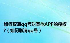 如何取消qq号对其他APP的授权?（如何取消qq号）