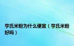 亨氏米粉为什么便宜（亨氏米粉好吗）