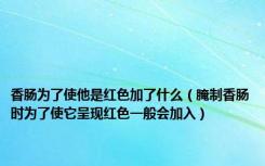 香肠为了使他是红色加了什么（腌制香肠时为了使它呈现红色一般会加入）