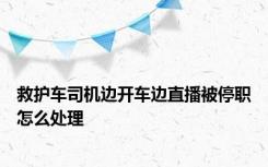 救护车司机边开车边直播被停职怎么处理