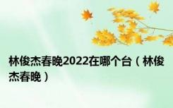 林俊杰春晚2022在哪个台（林俊杰春晚）