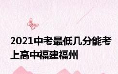 2021中考最低几分能考上高中福建福州