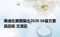 奥迪在美国推出2020 S6官方更具扭矩 无滞后 