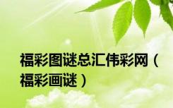 福彩图谜总汇伟彩网（福彩画谜）