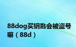 88dog买钥匙会被盗号嘛（88d）