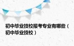 初中毕业技校报考专业有哪些（初中毕业技校）