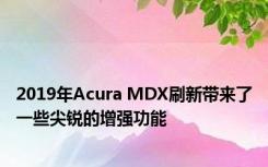 2019年Acura MDX刷新带来了一些尖锐的增强功能 