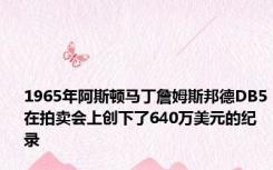 1965年阿斯顿马丁詹姆斯邦德DB5在拍卖会上创下了640万美元的纪录