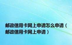 邮政信用卡网上申请怎么申请（邮政信用卡网上申请）