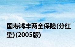 国寿鸿丰两全保险(分红型)(2005版)