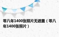 零八年1400张照片无遮盖（零八年1400张照片）