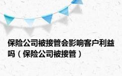 保险公司被接管会影响客户利益吗（保险公司被接管）