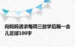 向妈妈请求每周三放学后踢一会儿足球100字