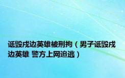 诋毁戍边英雄被刑拘（男子诋毁戍边英雄 警方上网追逃）