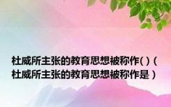 杜威所主张的教育思想被称作( )（杜威所主张的教育思想被称作是）