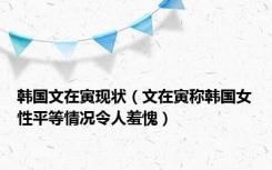 韩国文在寅现状（文在寅称韩国女性平等情况令人羞愧）