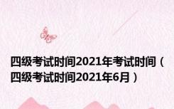 四级考试时间2021年考试时间（四级考试时间2021年6月）