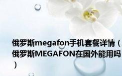 俄罗斯megafon手机套餐详情（俄罗斯MEGAFON在国外能用吗）