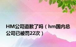 HM公司道歉了吗（hm国内总公司已被罚22次）