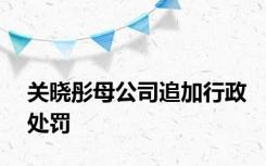 关晓彤母公司追加行政处罚