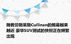 随着劳斯莱斯Cullinan的揭幕越来越近 豪华SUV测试的快照正在频繁出现 