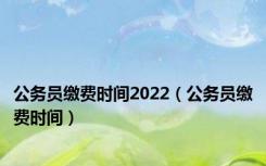 公务员缴费时间2022（公务员缴费时间）