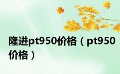 隆进pt950价格（pt950价格）