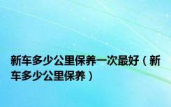 新车多少公里保养一次最好（新车多少公里保养）