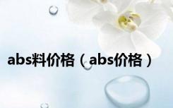 abs料价格（abs价格）