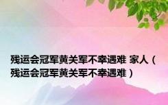 残运会冠军黄关军不幸遇难 家人（残运会冠军黄关军不幸遇难）