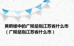 黄鹤楼中的广陵是指江苏省什么市（广陵是指江苏省什么市）