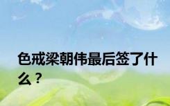 色戒梁朝伟最后签了什么？