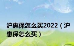 沪惠保怎么买2022（沪惠保怎么买）